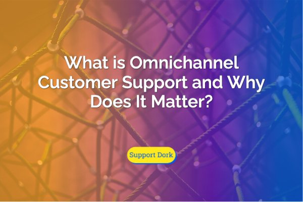What is Omnichannel Customer Support and Why Does It Matter text with the support dork logo
